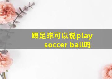 踢足球可以说play soccer ball吗